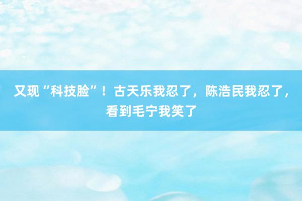 又现“科技脸”！古天乐我忍了，陈浩民我忍了，看到毛宁我笑了