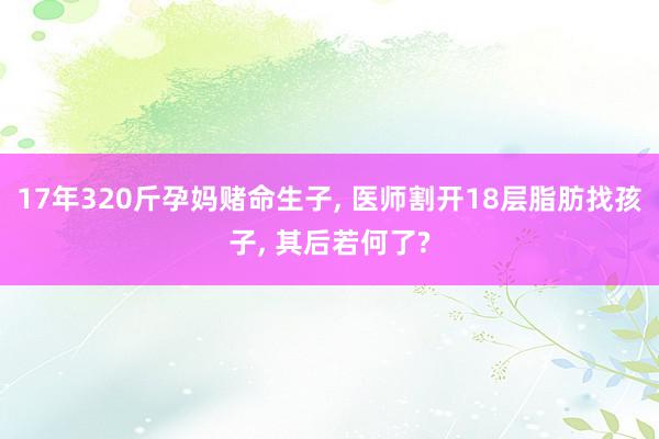 17年320斤孕妈赌命生子, 医师割开18层脂肪找孩子, 其后若何了?