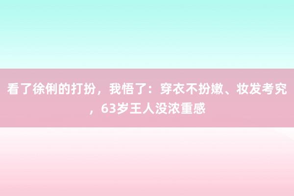 看了徐俐的打扮，我悟了：穿衣不扮嫩、妆发考究，63岁王人没浓重感