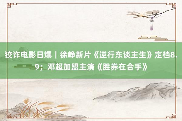 狡诈电影日爆｜徐峥新片《逆行东谈主生》定档8.9；邓超加盟主演《胜券在合手》