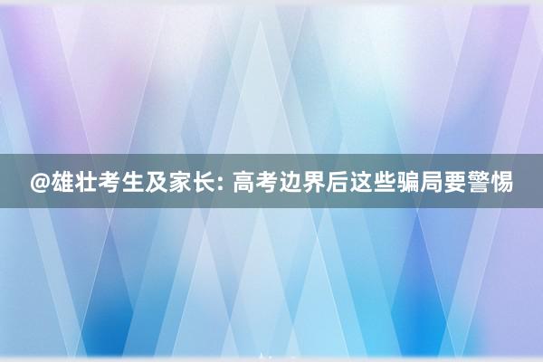 @雄壮考生及家长: 高考边界后这些骗局要警惕