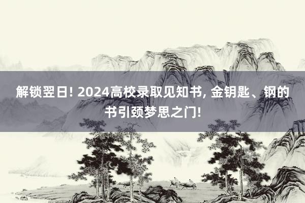 解锁翌日! 2024高校录取见知书, 金钥匙、钢的书引颈梦思之门!