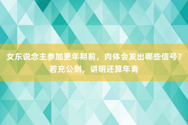 女东说念主参加更年期前，肉体会发出哪些信号？若充公到，讲明还算年青