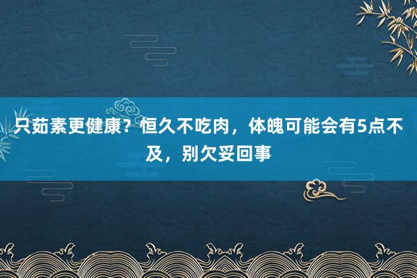 只茹素更健康？恒久不吃肉，体魄可能会有5点不及，别欠妥回事