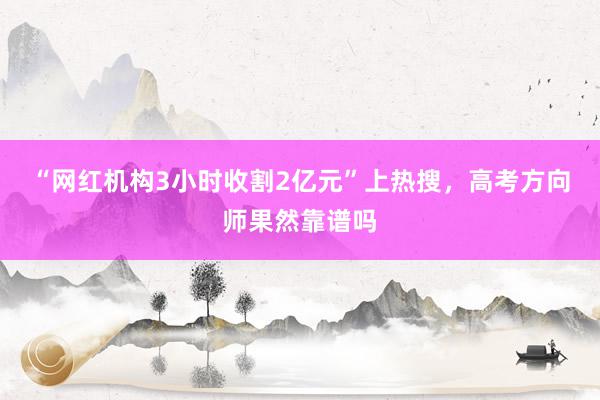 “网红机构3小时收割2亿元”上热搜，高考方向师果然靠谱吗