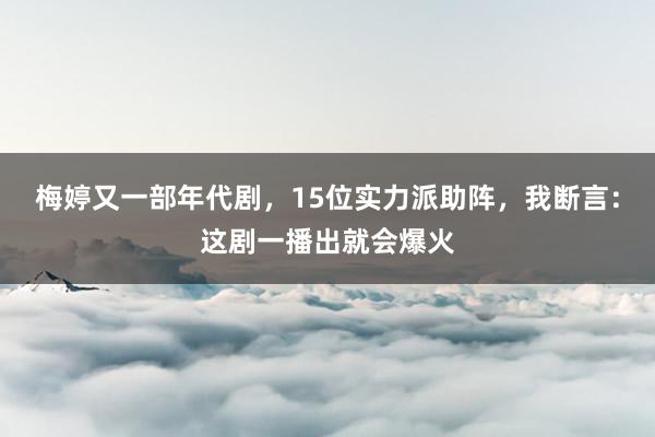 梅婷又一部年代剧，15位实力派助阵，我断言：这剧一播出就会爆火