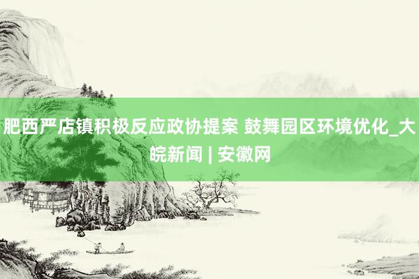 肥西严店镇积极反应政协提案 鼓舞园区环境优化_大皖新闻 | 安徽网