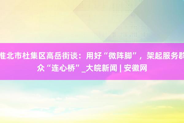 淮北市杜集区高岳街谈：用好“微阵脚”，架起服务群众“连心桥”_大皖新闻 | 安徽网