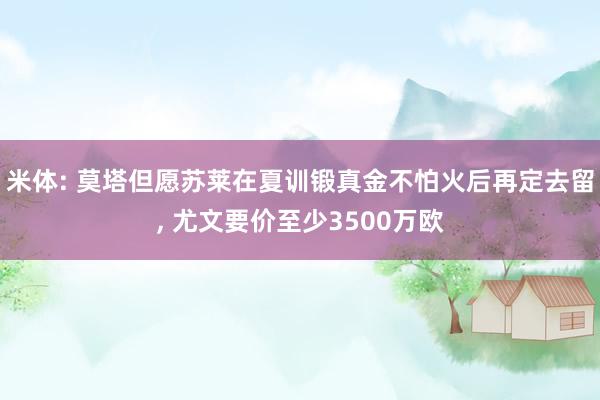 米体: 莫塔但愿苏莱在夏训锻真金不怕火后再定去留, 尤文要价至少3500万欧