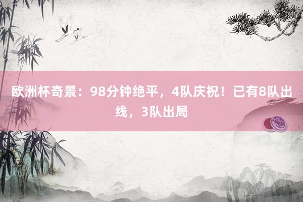 欧洲杯奇景：98分钟绝平，4队庆祝！已有8队出线，3队出局