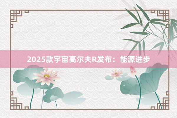 2025款宇宙高尔夫R发布：能源进步