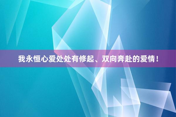 我永恒心爱处处有修起、双向奔赴的爱情！