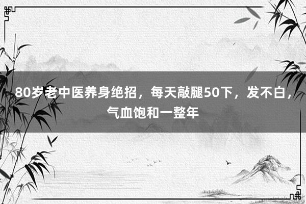 80岁老中医养身绝招，每天敲腿50下，发不白，气血饱和一整年