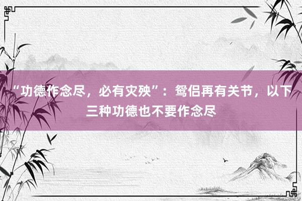 “功德作念尽，必有灾殃”：鸳侣再有关节，以下三种功德也不要作念尽