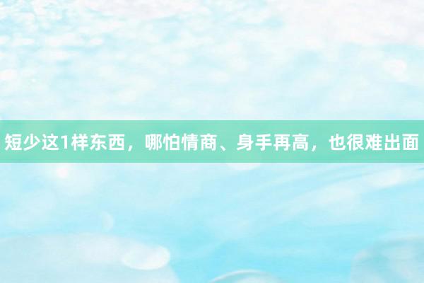 短少这1样东西，哪怕情商、身手再高，也很难出面