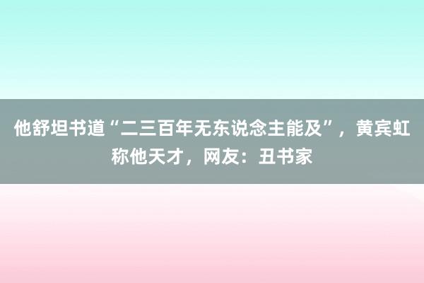 他舒坦书道“二三百年无东说念主能及”，黄宾虹称他天才，网友：丑书家