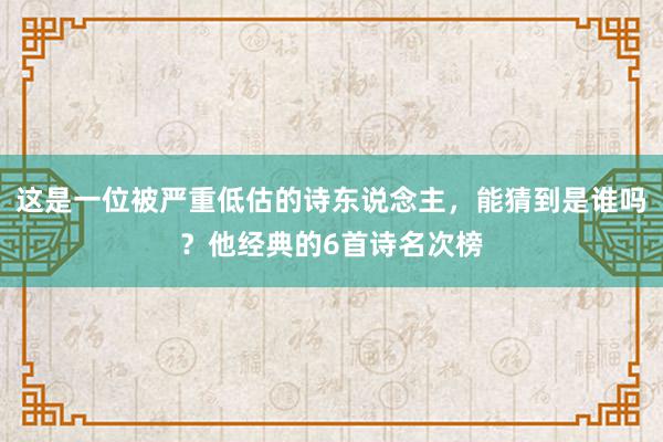 这是一位被严重低估的诗东说念主，能猜到是谁吗？他经典的6首诗名次榜