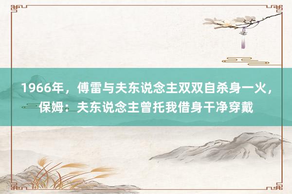 1966年，傅雷与夫东说念主双双自杀身一火，保姆：夫东说念主曾托我借身干净穿戴