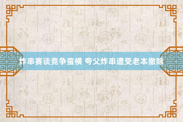 炸串赛谈竞争蛮横 夸父炸串遭受老本撤除