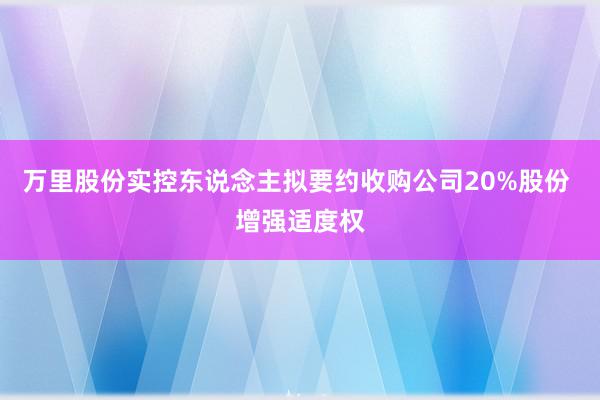 万里股份实控东说念主拟要约收购公司20%股份 增强适度权