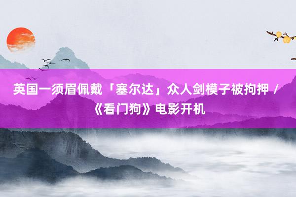 英国一须眉佩戴「塞尔达」众人剑模子被拘押 / 《看门狗》电影开机