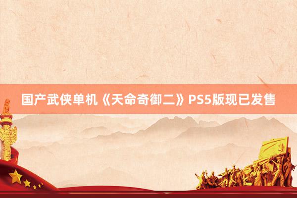 国产武侠单机《天命奇御二》PS5版现已发售