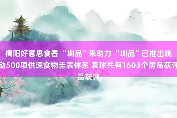 揭阳好意思食香 “圳品”来助力 “圳品”已推出跳动500项供深食物圭表体系 寰球共有1603个居品获评