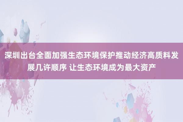 深圳出台全面加强生态环境保护推动经济高质料发展几许顺序 让生态环境成为最大资产