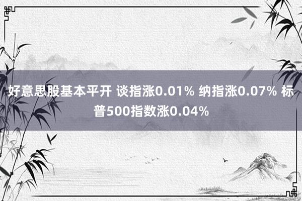 好意思股基本平开 谈指涨0.01% 纳指涨0.07% 标普500指数涨0.04%