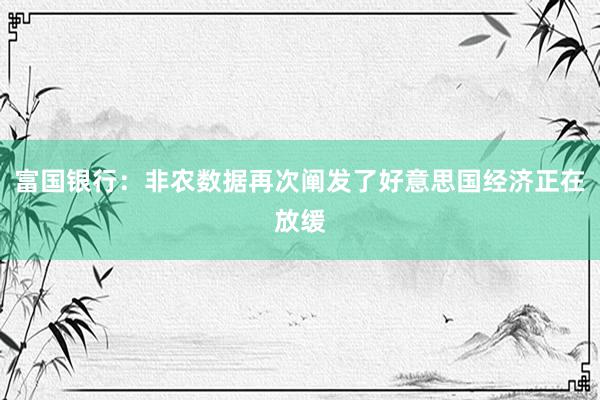 富国银行：非农数据再次阐发了好意思国经济正在放缓