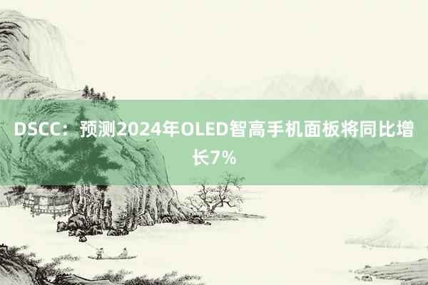 DSCC：预测2024年OLED智高手机面板将同比增长7%