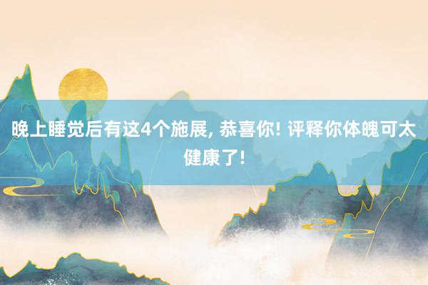 晚上睡觉后有这4个施展, 恭喜你! 评释你体魄可太健康了!