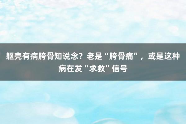 躯壳有病胯骨知说念？老是“胯骨痛”，或是这种病在发“求救”信号