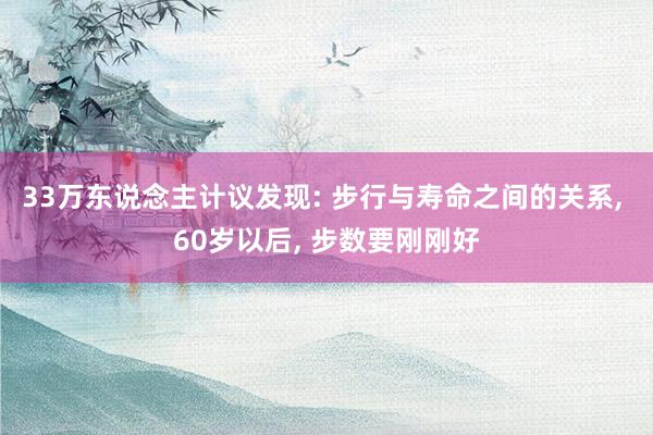 33万东说念主计议发现: 步行与寿命之间的关系, 60岁以后, 步数要刚刚好