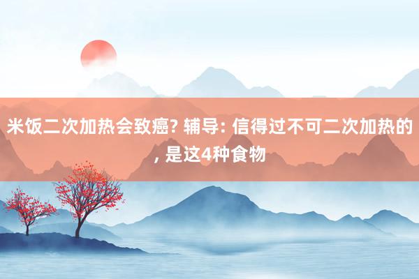 米饭二次加热会致癌? 辅导: 信得过不可二次加热的, 是这4种食物