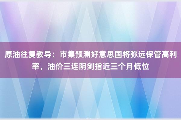 原油往复教导：市集预测好意思国将弥远保管高利率，油价三连阴剑指近三个月低位