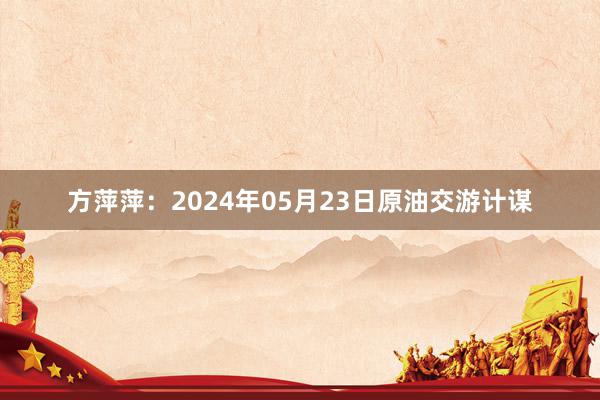 方萍萍：2024年05月23日原油交游计谋