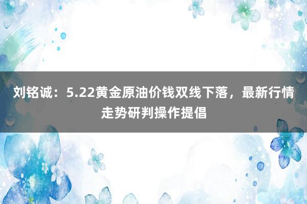 刘铭诚：5.22黄金原油价钱双线下落，最新行情走势研判操作提倡