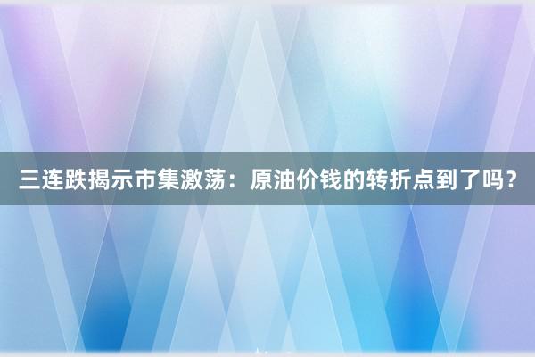 三连跌揭示市集激荡：原油价钱的转折点到了吗？