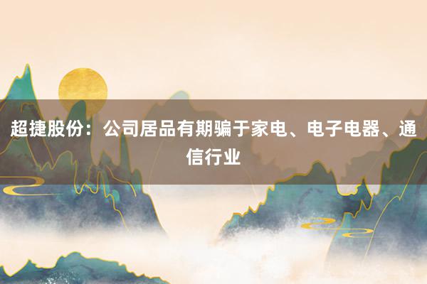 超捷股份：公司居品有期骗于家电、电子电器、通信行业