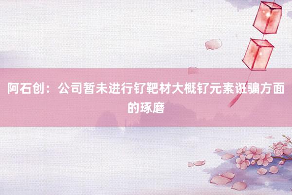 阿石创：公司暂未进行钌靶材大概钌元素诳骗方面的琢磨