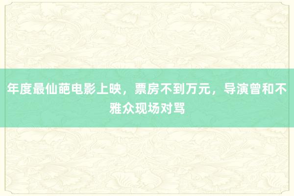 年度最仙葩电影上映，票房不到万元，导演曾和不雅众现场对骂