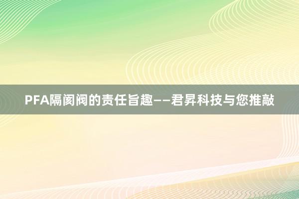 PFA隔阂阀的责任旨趣——君昇科技与您推敲