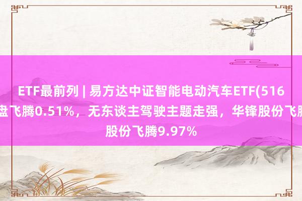 ETF最前列 | 易方达中证智能电动汽车ETF(516590)早盘飞腾0.51%，无东谈主驾驶主题走强，华锋股份飞腾9.97%