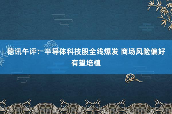 德讯午评：半导体科技股全线爆发 商场风险偏好有望培植