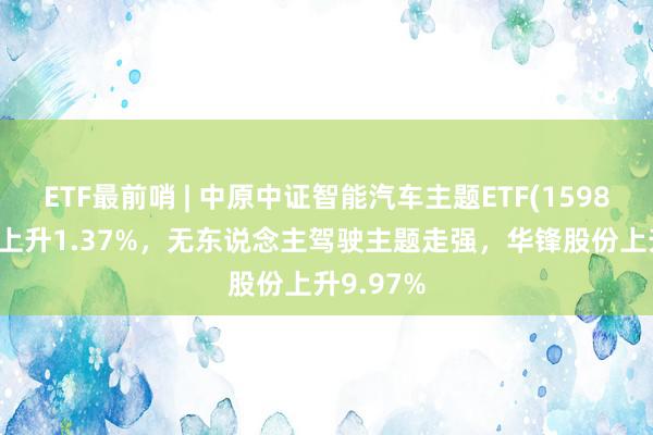 ETF最前哨 | 中原中证智能汽车主题ETF(159888)早盘上升1.37%，无东说念主驾驶主题走强，华锋股份上升9.97%