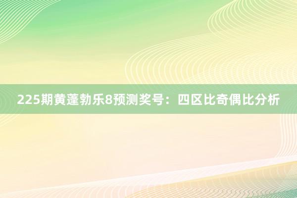 225期黄蓬勃乐8预测奖号：四区比奇偶比分析