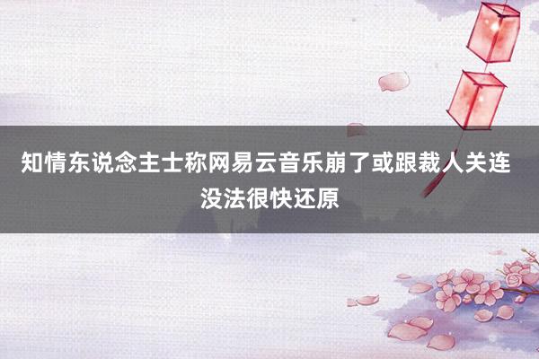 知情东说念主士称网易云音乐崩了或跟裁人关连 没法很快还原