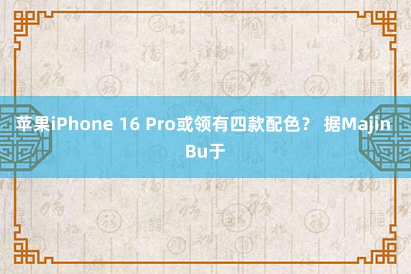 苹果iPhone 16 Pro或领有四款配色？ 据Majin Bu于