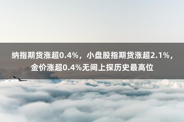 纳指期货涨超0.4%，小盘股指期货涨超2.1%，金价涨超0.4%无间上探历史最高位